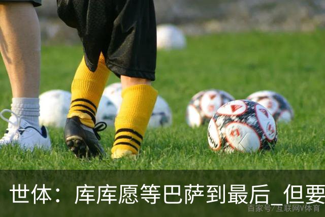 世体：库库愿等巴萨到最后 但要看巴尔德动向；蓝军要价4-5千万欧